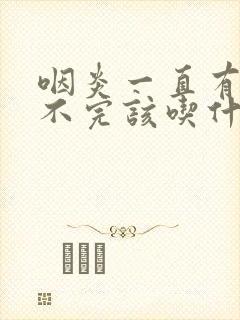 咽炎一直有痰吐不完该吃什么药