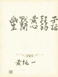 幽默黄段子哄女生开心的话