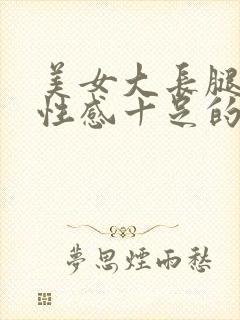 美女大长腿大胸性感十足的诱惑真写