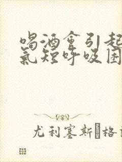 喝酒会引起胸闷气短呼吸困难心慌