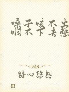 嗓子咳不出来又咽不下去憋闷的难受什么原因