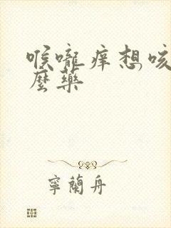 喉咙痒想咳用什么药