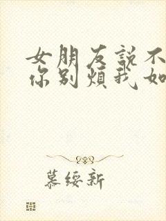 女朋友说不想理你别烦我如何回复