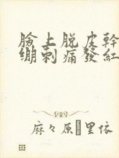 脸上脱皮干燥紧绷刺痛发红用什么药