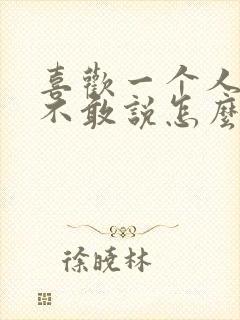 喜欢一个人啥都不敢说怎么办