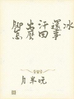 脚出汗还冰凉是怎么回事