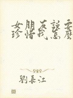 女朋友说要好好珍惜我怎么回复