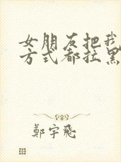 女朋友把我联系方式都拉黑了怎么办