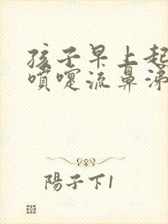 孩子早上起来打喷嚏流鼻涕白天又没事