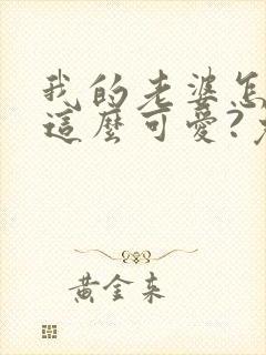 我的老婆怎么能这么可爱?免费阅读全文