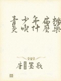 青少年扁桃体发炎吃什么药效果好封面