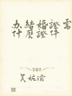 办结婚证需要带什么证件封面