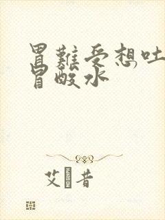 胃难受想吐嘴里冒酸水