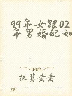 99年女跟02年男婚配如何