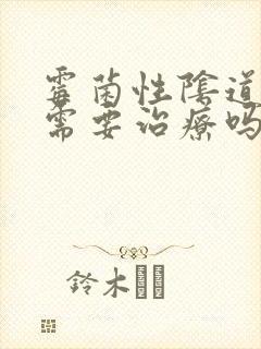 霉菌性阴道发炎需要治疗吗