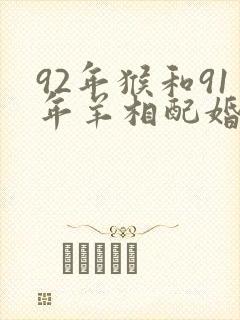 92年猴和91年羊相配婚姻如何