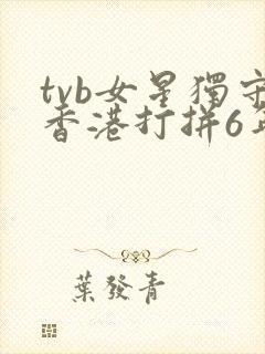 tvb女星独守香港打拼6年