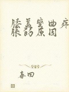 膝盖弯曲疼痛肿胀的原因