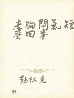 老胸闷气短是怎么回事