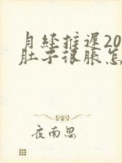 月经推迟20天肚子很胀怎么回事