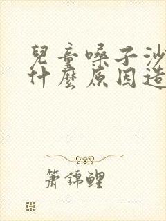 儿童嗓子沙哑是什么原因造成的