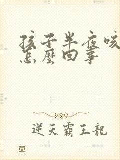 孩子半夜咳嗽吐怎么回事