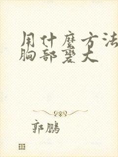 用什么方法能使胸部变大