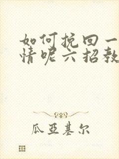 如何挽回一段感情呢六招教你挽回感情