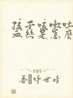 孩子咳嗽吐痰有血丝是怎么回事