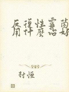 反复性霉菌阴炎用什么治好