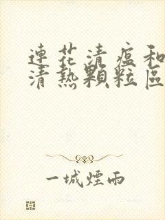 连花清瘟和感冒清热颗粒区别