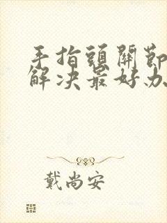 手指头关节疼痛解决最好办法