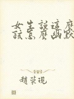 女生说这么好啊该怎么幽默的回复