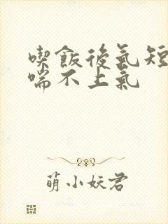 吃饭后气短胸闷喘不上气