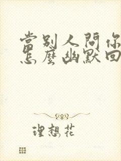 当别人问你年龄怎么幽默回复