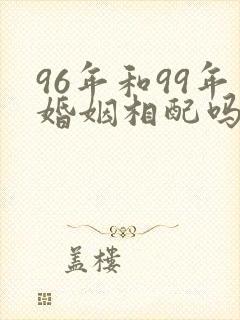 96年和99年婚姻相配吗