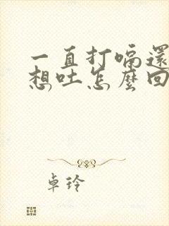 一直打嗝还恶心想吐怎么回事