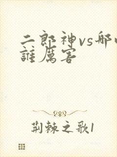二郎神vs哪吒谁厉害