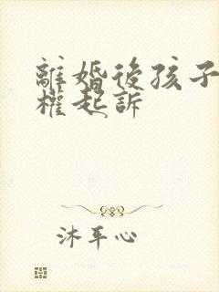 离婚后孩子抚养权起诉