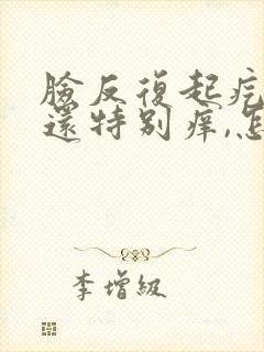 脸反复起疙瘩,还特别痒,怎么解决啊