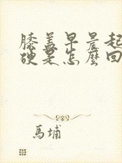 膝盖早晨起来僵硬是怎么回事