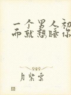 一个男人初次见面就想睡你是爱你吗