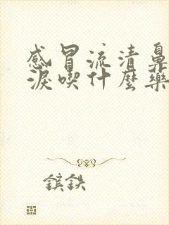 感冒流清鼻涕眼泪吃什么药效果好