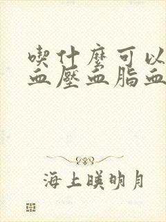 吃什么可以降低血压血脂血糖