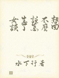 女生说不想跟你谈了怎么回复