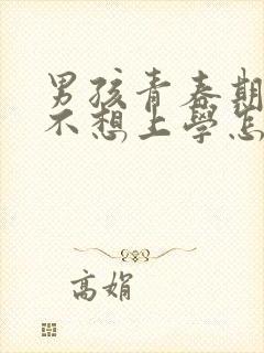 男孩青春期叛逆不想上学怎么办