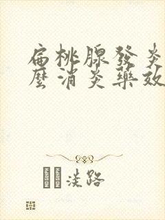 扁桃腺发炎用什么消炎药效果比较好