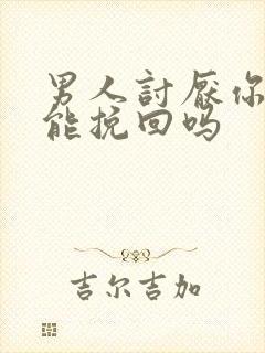 男人讨厌你了还能挽回吗