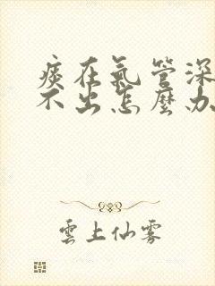 痰在气管深处咳不出怎么办?有什么缓解方法?