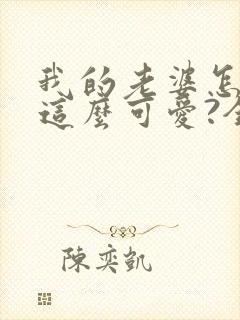 我的老婆怎么能这么可爱?全文免费阅读